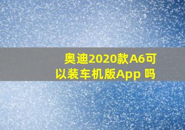 奥迪2020款A6可以装车机版App 吗